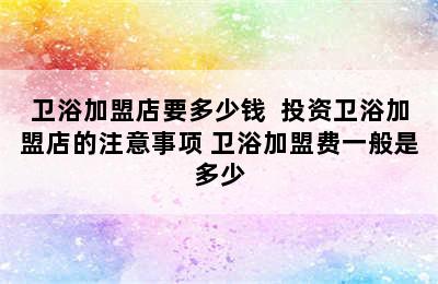 卫浴加盟店要多少钱  投资卫浴加盟店的注意事项 卫浴加盟费一般是多少